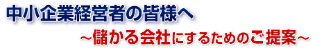 中小企業経営者の皆様へ〜儲かる会社にするためのご提案〜