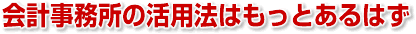 会計事務所の活用法はもっとあるはず