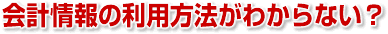 会計情報の利用方法がわからない?