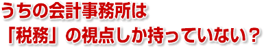 うちの会計事務所は「税務」の視点しか持っていない?