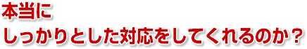 本当にしっかりとした対応をしてくれるのか?